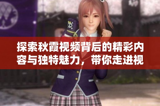 探索秋霞视频背后的精彩内容与独特魅力，带你走进视频新世界