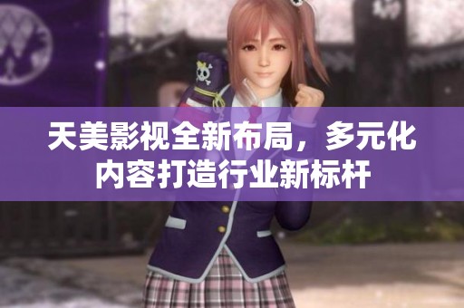 天美影视全新布局，多元化内容打造行业新标杆