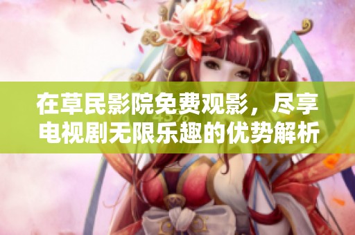 在草民影院免费观影，尽享电视剧无限乐趣的优势解析
