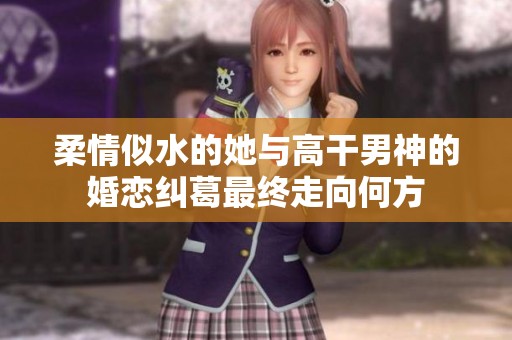 柔情似水的她与高干男神的婚恋纠葛最终走向何方