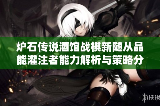 炉石传说酒馆战棋新随从晶能灌注者能力解析与策略分享