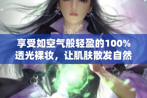 享受如空气般轻盈的100%透光裸妆，让肌肤散发自然光彩