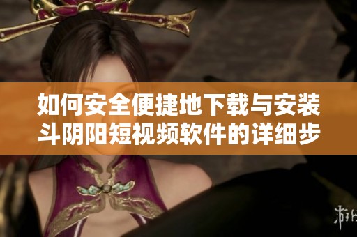 如何安全便捷地下载与安装斗阴阳短视频软件的详细步骤和指南