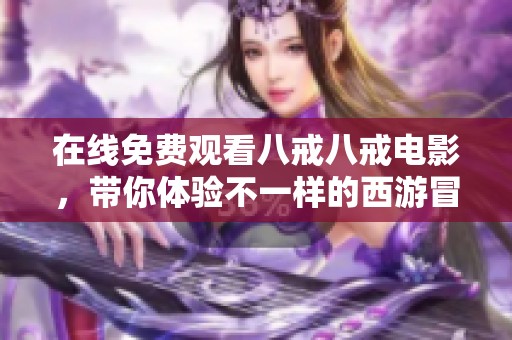 在线免费观看八戒八戒电影，带你体验不一样的西游冒险之旅