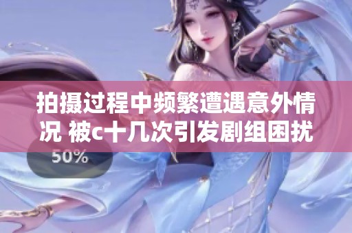 拍摄过程中频繁遭遇意外情况 被c十几次引发剧组困扰