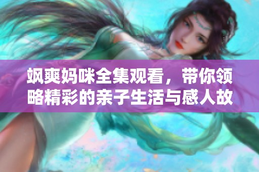 飒爽妈咪全集观看，带你领略精彩的亲子生活与感人故事