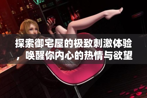 探索御宅屋的极致刺激体验，唤醒你内心的热情与欲望