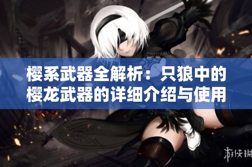 樱系武器全解析：只狼中的樱龙武器的详细介绍与使用指南