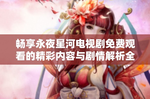畅享永夜星河电视剧免费观看的精彩内容与剧情解析全攻略