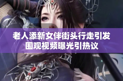 老人添新女伴街头行走引发围观视频曝光引热议