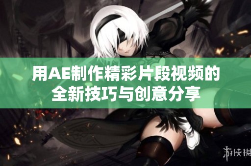 用AE制作精彩片段视频的全新技巧与创意分享