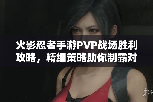 火影忍者手游PVP战场胜利攻略，精细策略助你制霸对战场