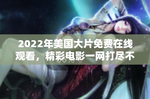 2022年美国大片免费在线观看，精彩电影一网打尽不容错过