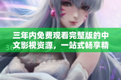三年内免费观看完整版的中文影视资源，一站式畅享精彩内容