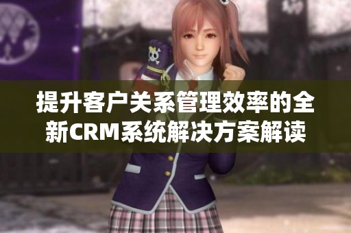 提升客户关系管理效率的全新CRM系统解决方案解读