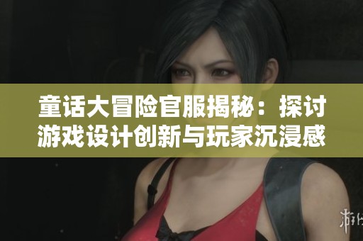 童话大冒险官服揭秘：探讨游戏设计创新与玩家沉浸感的完美结合