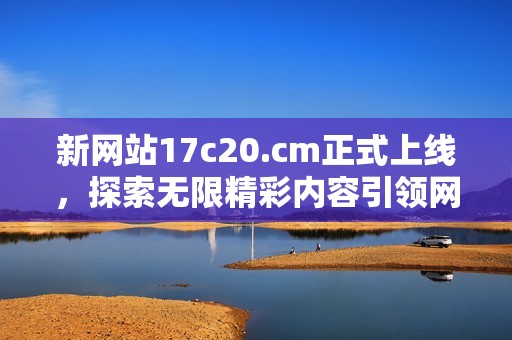 新网站17c20.cm正式上线，探索无限精彩内容引领网络潮流