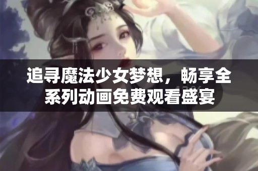 追寻魔法少女梦想，畅享全系列动画免费观看盛宴