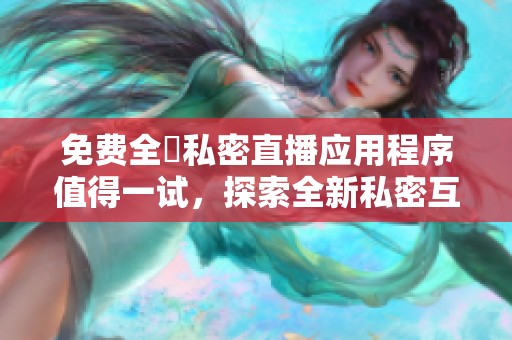 免费全婐私密直播应用程序值得一试，探索全新私密互动体验