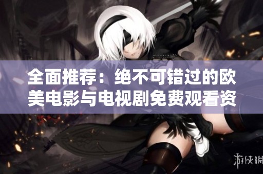 全面推荐：绝不可错过的欧美电影与电视剧免费观看资源大全