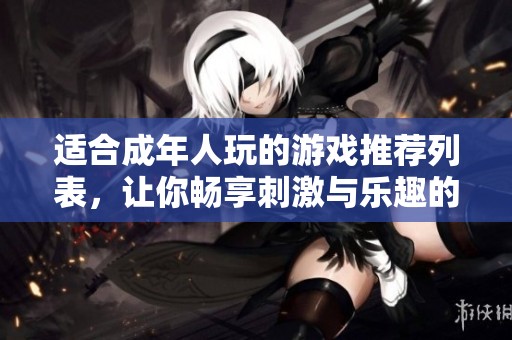 适合成年人玩的游戏推荐列表，让你畅享刺激与乐趣的游戏体验