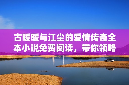 古暖暖与江尘的爱情传奇全本小说免费阅读，带你领略精彩故事之旅