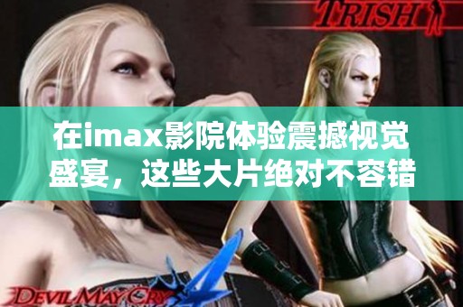 在imax影院体验震撼视觉盛宴，这些大片绝对不容错过