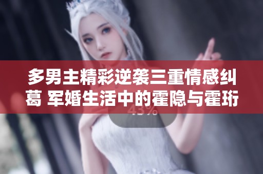 多男主精彩逆袭三重情感纠葛 军婚生活中的霍隐与霍珩揭秘
