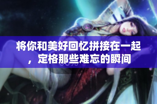 将你和美好回忆拼接在一起，定格那些难忘的瞬间
