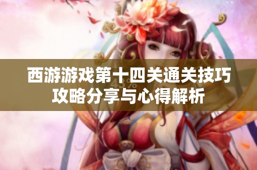 西游游戏第十四关通关技巧攻略分享与心得解析