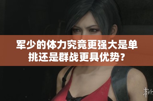 军少的体力究竟更强大是单挑还是群战更具优势？
