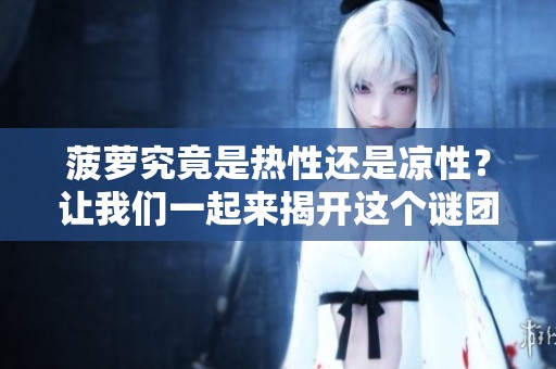 菠萝究竟是热性还是凉性？让我们一起来揭开这个谜团的真相吧