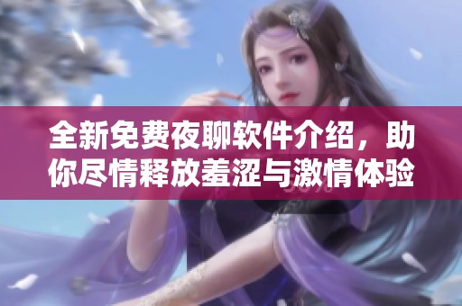 全新免费夜聊软件介绍，助你尽情释放羞涩与激情体验