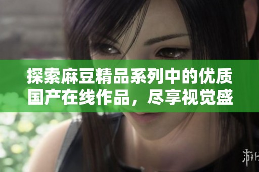 探索麻豆精品系列中的优质国产在线作品，尽享视觉盛宴与极致体验