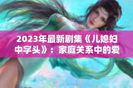 2023年最新剧集《儿媳妇中字头》：家庭关系中的爱与冲突精彩呈现