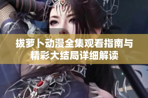 拔萝卜动漫全集观看指南与精彩大结局详细解读
