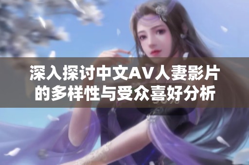 深入探讨中文AV人妻影片的多样性与受众喜好分析