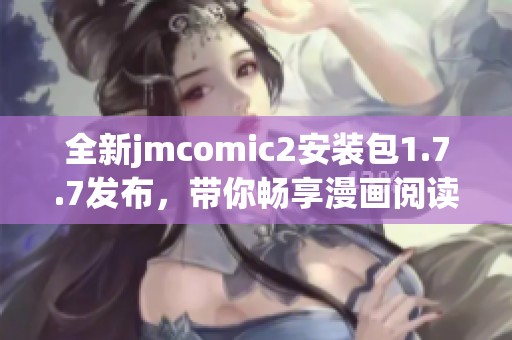 全新jmcomic2安装包1.7.7发布，带你畅享漫画阅读新体验
