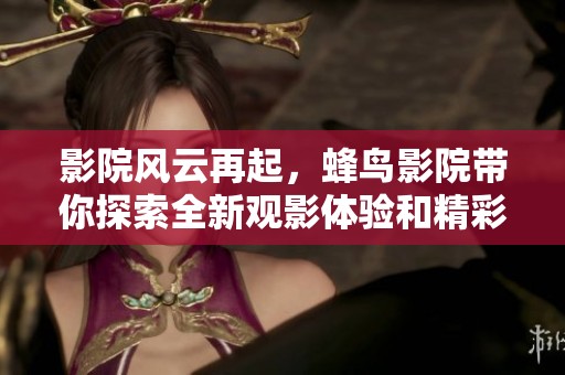 影院风云再起，蜂鸟影院带你探索全新观影体验和精彩影片推荐
