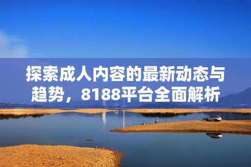 探索成人内容的最新动态与趋势，8188平台全面解析