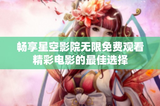 畅享星空影院无限免费观看精彩电影的最佳选择