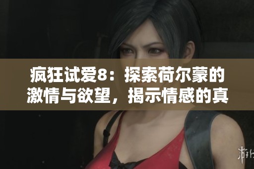 疯狂试爱8：探索荷尔蒙的激情与欲望，揭示情感的真实面貌