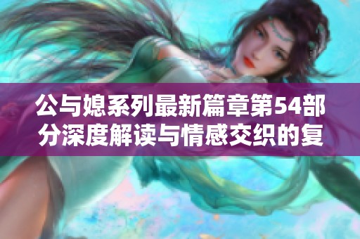 公与媳系列最新篇章第54部分深度解读与情感交织的复杂关系