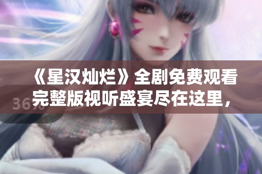 《星汉灿烂》全剧免费观看完整版视听盛宴尽在这里，不容错过