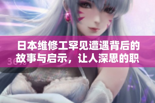 日本维修工罕见遭遇背后的故事与启示，让人深思的职业挑战