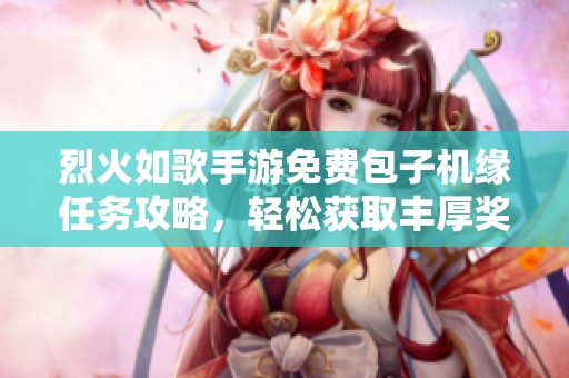 烈火如歌手游免费包子机缘任务攻略，轻松获取丰厚奖励的秘诀