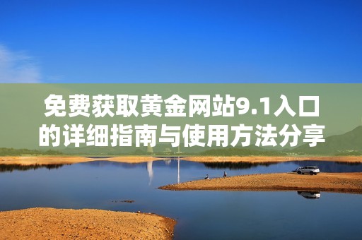 免费获取黄金网站9.1入口的详细指南与使用方法分享
