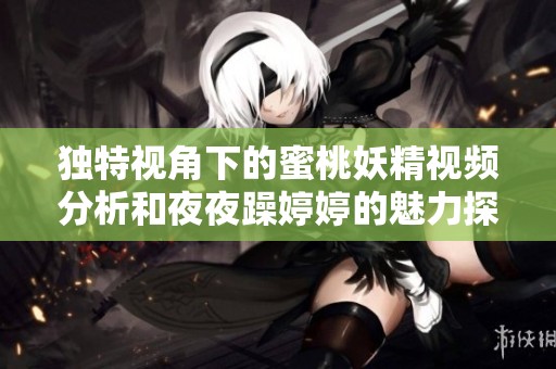独特视角下的蜜桃妖精视频分析和夜夜躁婷婷的魅力探讨
