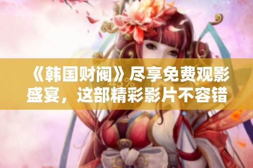 《韩国财阀》尽享免费观影盛宴，这部精彩影片不容错过！