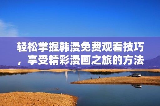 轻松掌握韩漫免费观看技巧，享受精彩漫画之旅的方法揭秘